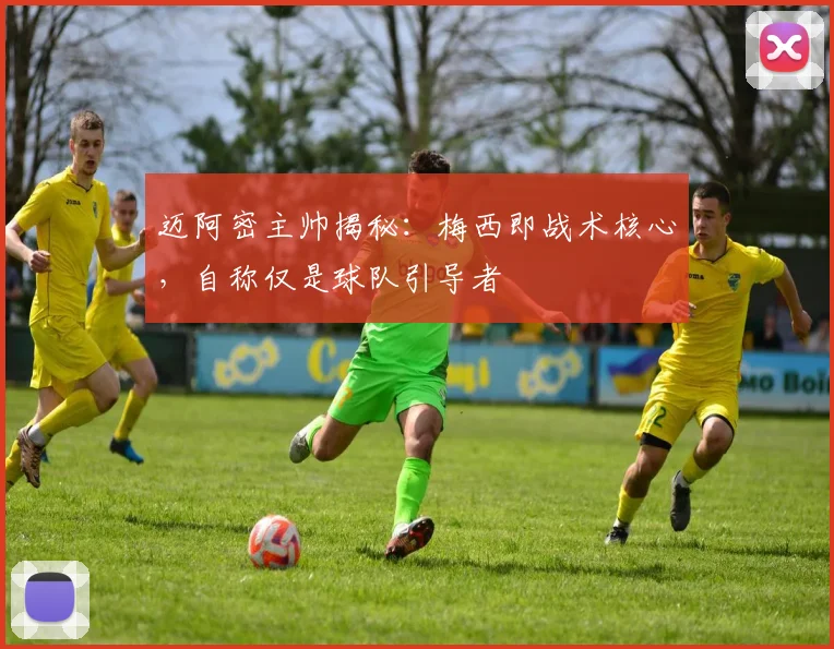 迈阿密主帅揭秘：梅西即战术核心，自称仅是球队引导者