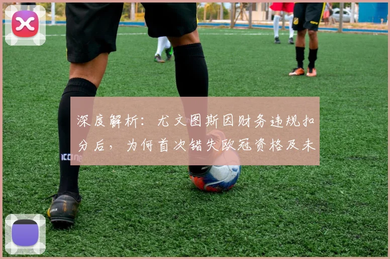 深度解析：尤文图斯因财务违规扣分后，为何首次错失欧冠资格及未来出路