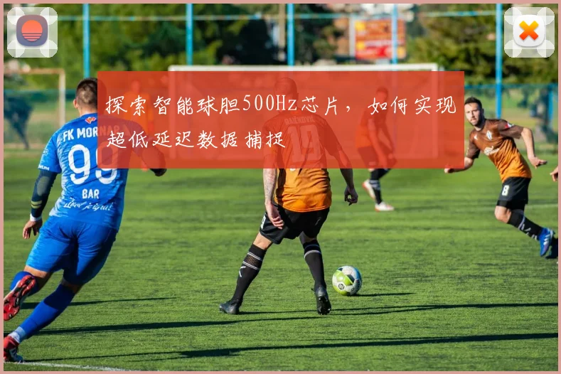 探索智能球胆500Hz芯片,如何实现超低延迟数据捕捉