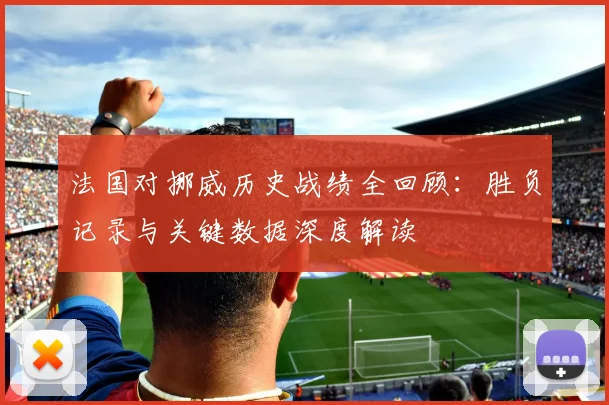 法国对挪威历史战绩全回顾：胜负记录与关键数据深度解读