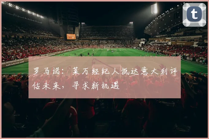 罗马诺：莱万经纪人抵达意大利评估未来，寻求新机遇