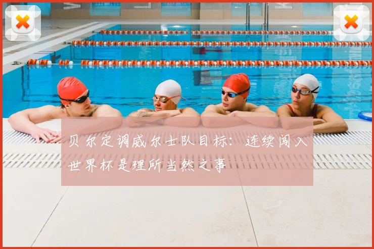 贝尔定调威尔士队目标:连续闯入世界杯是理所当然之事