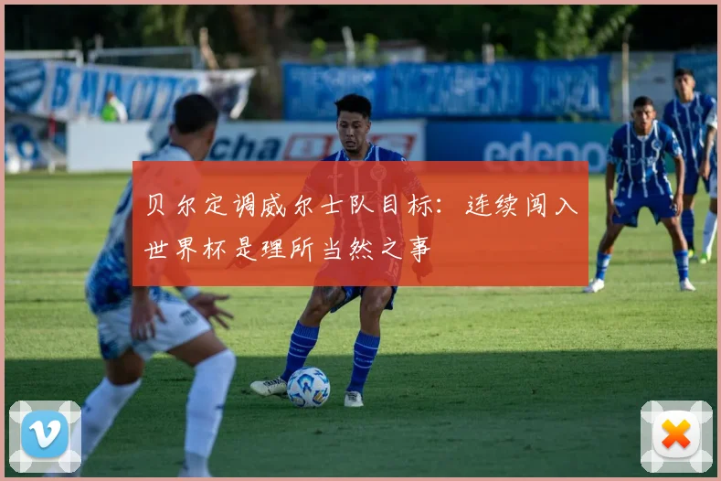 贝尔定调威尔士队目标：连续闯入世界杯是理所当然之事