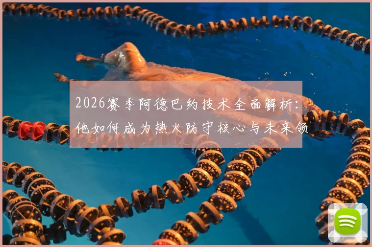 2026赛季阿德巴约技术全面解析：他如何成为热火防守核心与未来领袖？