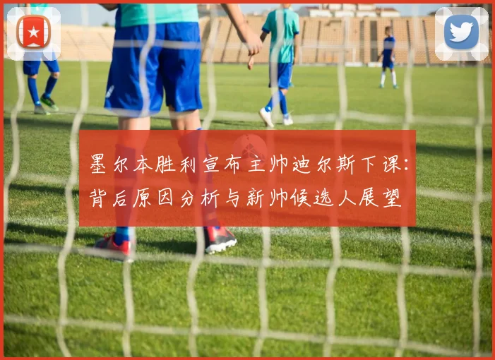 墨尔本胜利宣布主帅迪尔斯下课:背后原因分析与新帅候选人展望