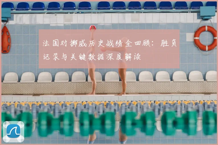法国对挪威历史战绩全回顾：胜负记录与关键数据深度解读