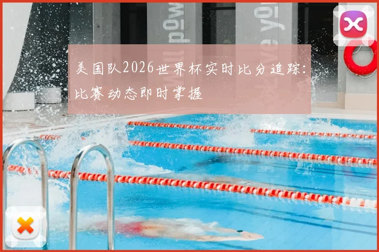 美国队2026世界杯实时比分追踪:比赛动态即时掌握