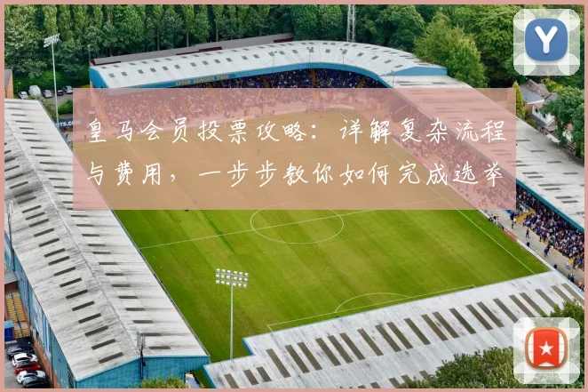 皇马会员投票攻略:详解复杂流程与费用,一步步教你如何完成选举