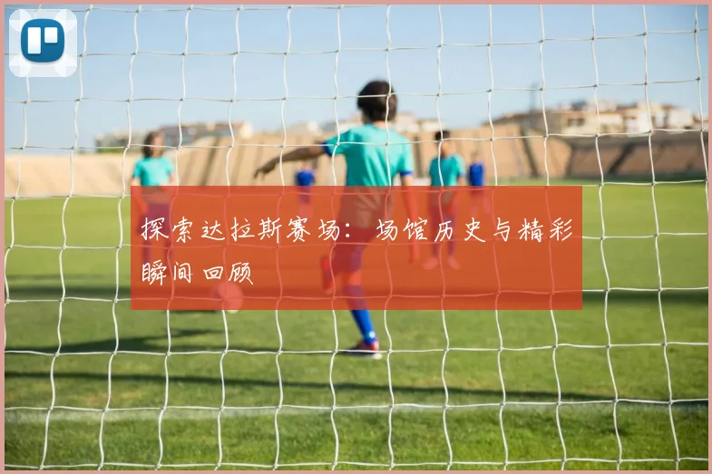 探索达拉斯赛场:场馆历史与精彩瞬间回顾