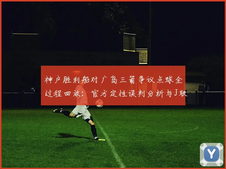 神户胜利船对广岛三箭争议点球全过程回放:官方定性误判分析与J联赛判罚解读