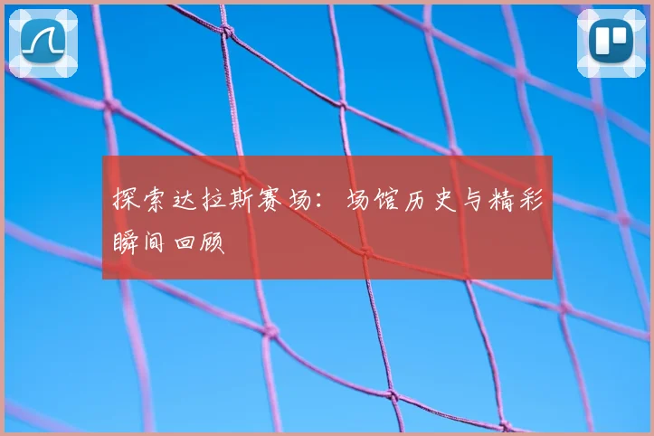 探索达拉斯赛场：场馆历史与精彩瞬间回顾