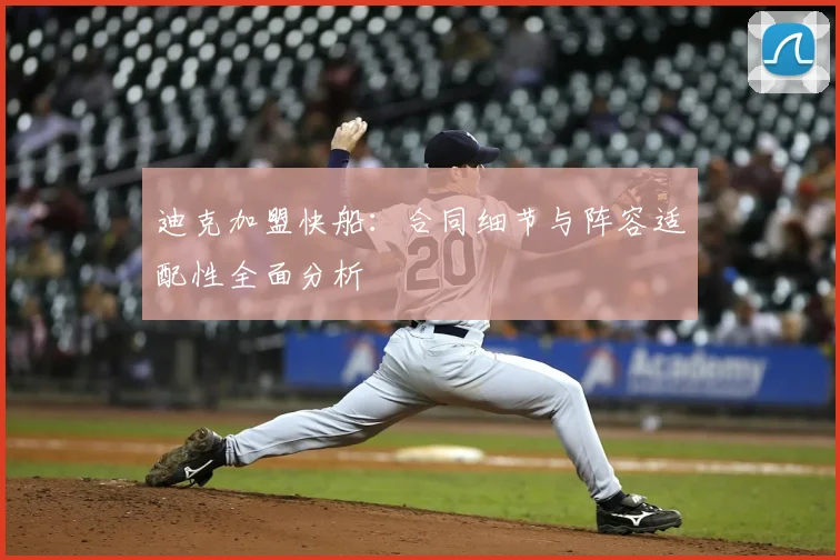 迪克加盟快船:合同细节与阵容适配性全面分析