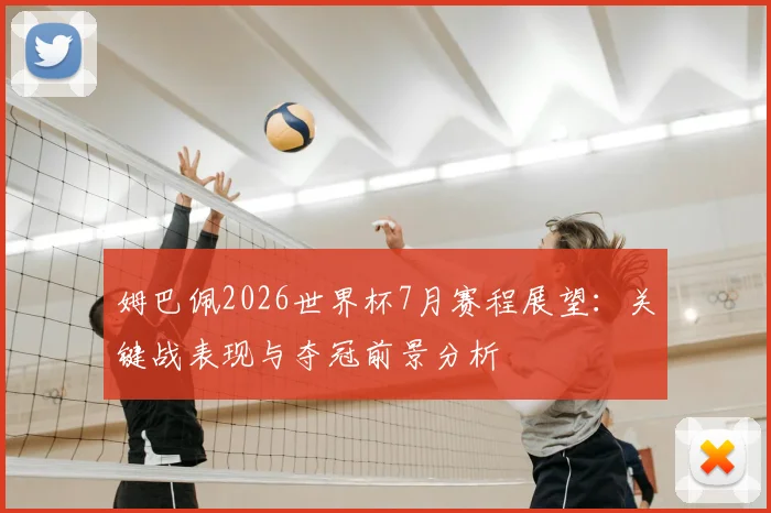 姆巴佩2026世界杯7月赛程展望：关键战表现与夺冠前景分析
