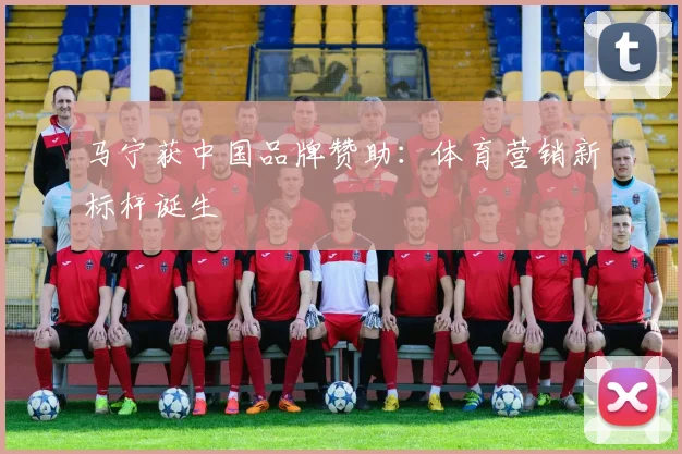 马宁获中国品牌赞助:体育营销新标杆诞生