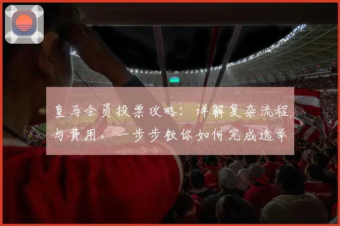 皇马会员投票攻略：详解复杂流程与费用，一步步教你如何完成选举