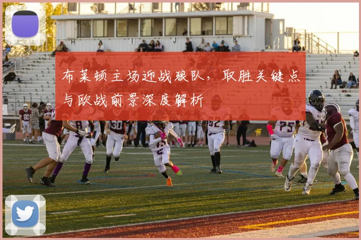 布莱顿主场迎战狼队，取胜关键点与欧战前景深度解析