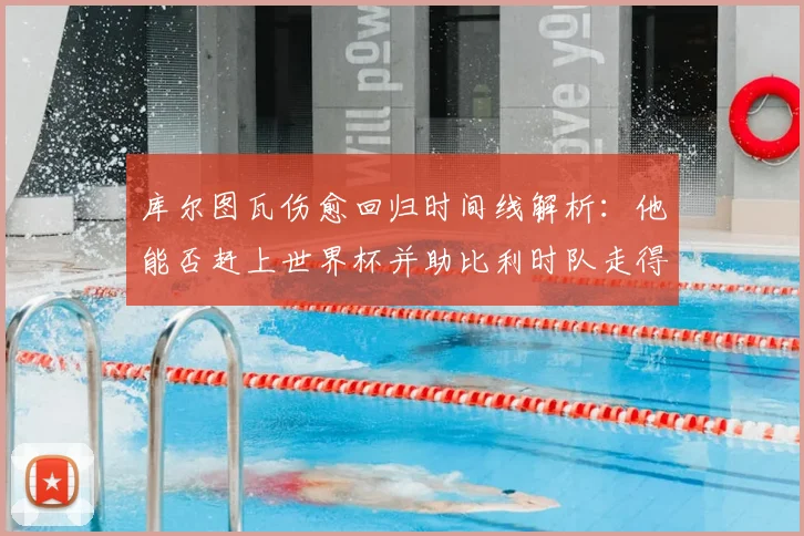 库尔图瓦伤愈回归时间线解析：他能否赶上世界杯并助比利时队走得更远？