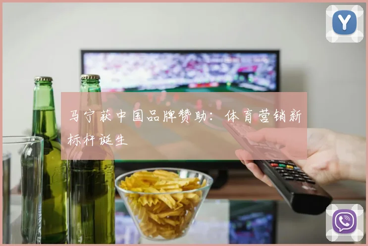 马宁获中国品牌赞助：体育营销新标杆诞生