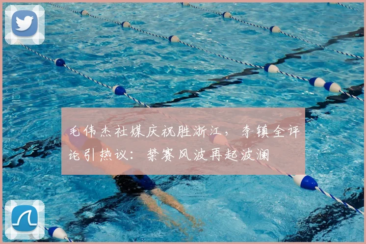 毛伟杰社媒庆祝胜浙江,李镇全评论引热议:禁赛风波再起波澜