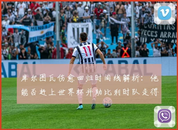 库尔图瓦伤愈回归时间线解析：他能否赶上世界杯并助比利时队走得更远？