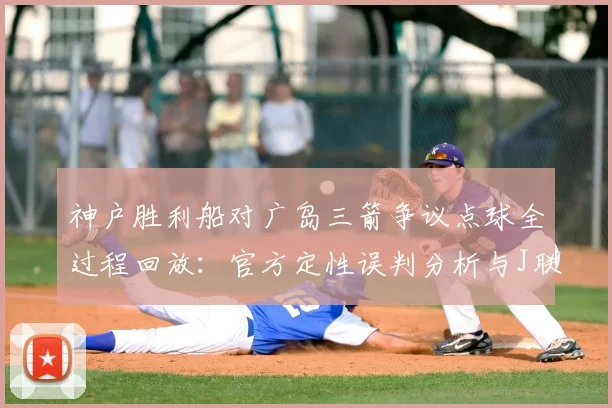 神户胜利船对广岛三箭争议点球全过程回放：官方定性误判分析与J联赛判罚解读